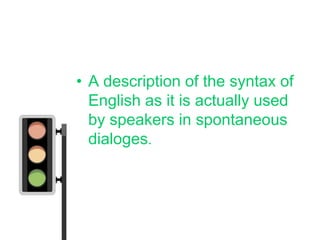 • A description of the syntax of
  English as it is actually used
  by speakers in spontaneous
  dialoges.
 