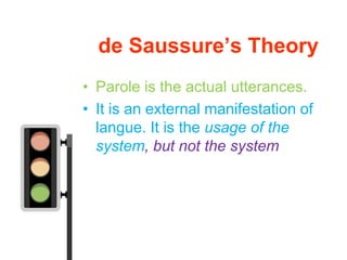de Saussure’s Theory
• Parole is the actual utterances.
• It is an external manifestation of
  langue. It is the usage of the
  system, but not the system
 