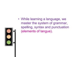 • While learning a language, we
  master the system of grammar,
  spelling, syntax and punctuation
  (elements of langue).
 