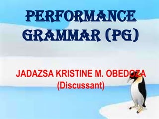 PERFORMANCE
GRAMMAR (PG)
JADAZSA KRISTINE M. OBEDOZA
(Discussant)

 