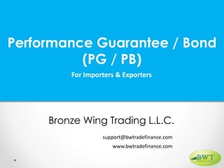 Performance Guarantee / Bond
(PG / PB)
For Importers & Exporters
Bronze Wing Trading L.L.C.
www.bwtradefinance.com
support@bwtradefinance.com
 
