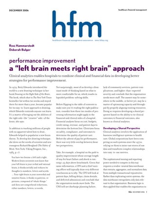 healthcare financial management
DECEMBER 2006




Ross Hammarstedt
Deborah Bulger


performance improvement
a “left brain meets right brain” approach
Clinical analytics enables hospitals to combine clinical and financial data in developing better
strategies for performance improvement.
In 1979, Betty Edwards introduced the            Not surprisingly, most of us develop a dom-      lack of community services, patient com-
world to a new drawing technique in her          inant mode of thinking based on what is          plications, and higher-than-expected
book Drawing on the Right Side of the Brain.     more comfortable for us, which results in        severity and conclude that the organization
The book, which shot to The New York Times       lopsided problem-solving skills.                 needs more staff. The answer may lie some-
bestseller list within two weeks and stayed                                                       where in the middle, or better yet, may be a
there for more than a year, became popular       Before flipping to the table of contents to      matter of optimizing capacity and through-
for its easy-to-learn approach to drawing,       make sure you’re reading the right publica-      put by properly aligning existing resources.
which Edwards contends anyone can learn.         tion, consider how these two modes of pro-       Doing so requires developing a shared per-
It’s a matter of bringing out the abilities of   cessing information might apply to the           spective based on the ability to tie clinical
the right side—the “creative” side—of the        financial and clinical sides of a hospital.      outcomes to financial outcomes, also
brain, she says.                                 Financial analysts focus on cost, budgets,       known as clinical analytics.
                                                 credit rating, revenue, and patient days to
                                                                                                  Developing a Shared Perspective
In addition to teaching millions of people       determine the bottom line. Clinicians focus
with no apparent talent how to draw,             on safety, compliance, and outcomes to           Clinical analytics involves the application of
Edwards helped to popularize a new brain         determine the quality of patient care.           business intelligence systems to health
theory. To develop her drawing technique,        Before the advent of pay for performance,        care. Global corporations have been com-
she drew on the words of scientist and neu-      there was very little overlap between these      peting on such systems since the 1970s,
rosurgeon Richard Bergland (The Fabric of        two perspectives.                                relying on them to mine vast stores of raw
Mind, New York: Viking Penguin, Inc.,                                                             data and transform complex relationships
1985, p. 1):                                     Take, for example, a hospital on the path to     into easy-to-use metrics.
                                                 quality improvement whose average length
  You have two brains: a left and a right.
                                                 of stay for heart failure and shock is run-      The sophisticated mining and reporting
  Modern brain scientists now know that
                                                 ning 1.25 days above benchmark. Given that       power needed to compete in this way
  your left brain is your verbal and rational
                                                 same information, a CFO and a chief nurs-        requires a vendor-neutral data warehouse
  brain; it thinks serially and reduces its
                                                 ing officer will typically draw very different   that extracts, aggregates, and normalizes data
  thoughts to numbers, letters and words
                                                 conclusions as to why. The CFO will look at      from multiple transactional repositories.
  ... Your right brain is your nonverbal and
                                                 patient days, billing delays, claim denials,     Rather than replicating entire systems, the
  intuitive brain; it thinks in patterns, or
                                                 and deferred admissions and conclude that        data warehouse extrapolates only data rele-
  pictures, composed of ‘whole things,’
                                                 the organization needs more beds. The            vant to that organization. Business logic is
  and does not comprehend reductions,
                                                 CNO will see discharge planning failure,         then applied that enables the organization to
  either numbers, letters, or words.
                                                                                                                             hfm DECEMBER 2006 I
 