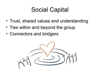 Social Capital
• Trust, shared values and understanding
• Ties within and beyond the group
• Connectors and bridgers
 