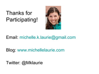 Thanks for
Participating!
Email: michelle.k.laurie@gmail.com
Blog: www.michellelaurie.com
Twitter: @Mklaurie
 