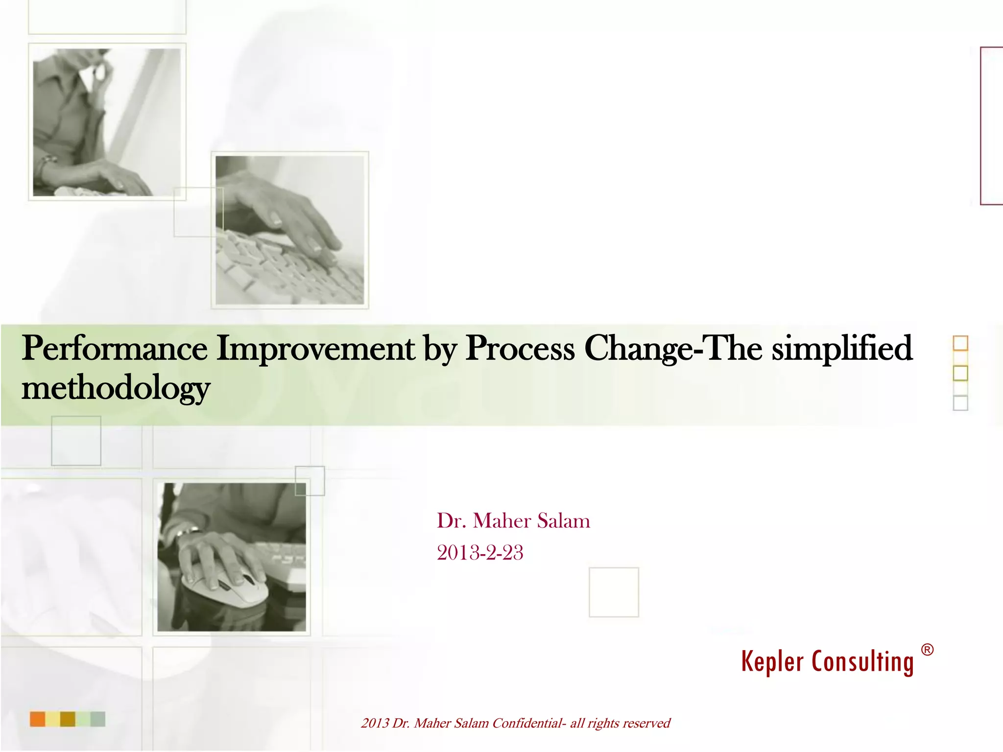 Performance Improvement by Process Change-The simplified
methodology


                                  Dr. Maher Salam
                                  2013-2-23




                                                                              Kepler Consulting ®
                     2013 Dr. Maher Salam Confidential- all rights reserved
 