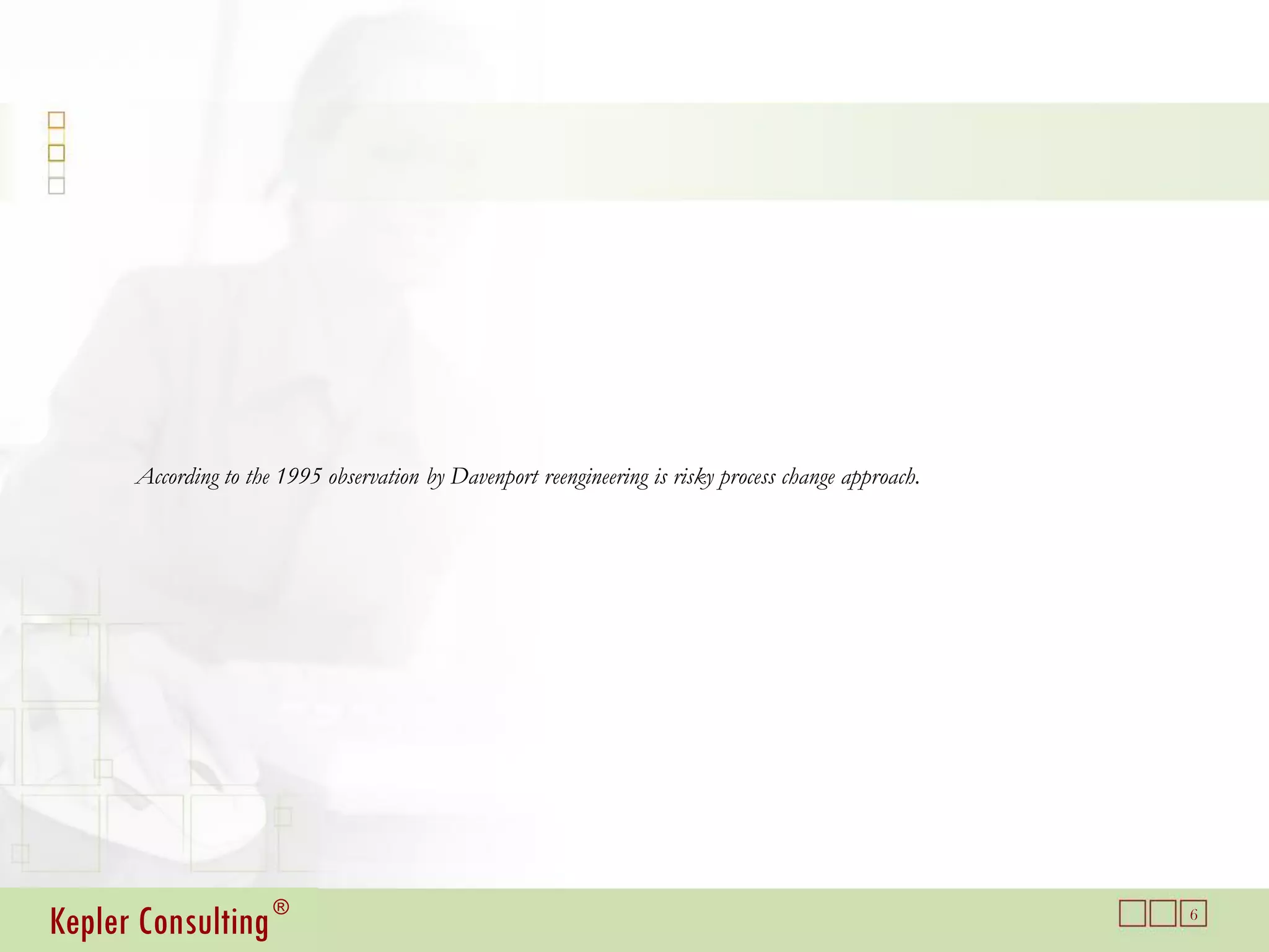 According to the 1995 observation by Davenport reengineering is risky process change approach.




Kepler Consulting ®                                                                                    6
 