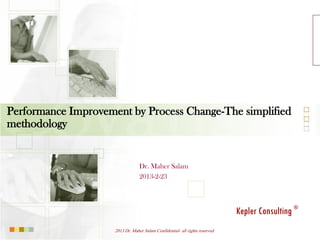Performance Improvement by Process Change-The simplified
methodology


                                  Dr. Maher Salam
                                  2013-2-23




                                                                              Kepler Consulting ®
                     2013 Dr. Maher Salam Confidential- all rights reserved
 