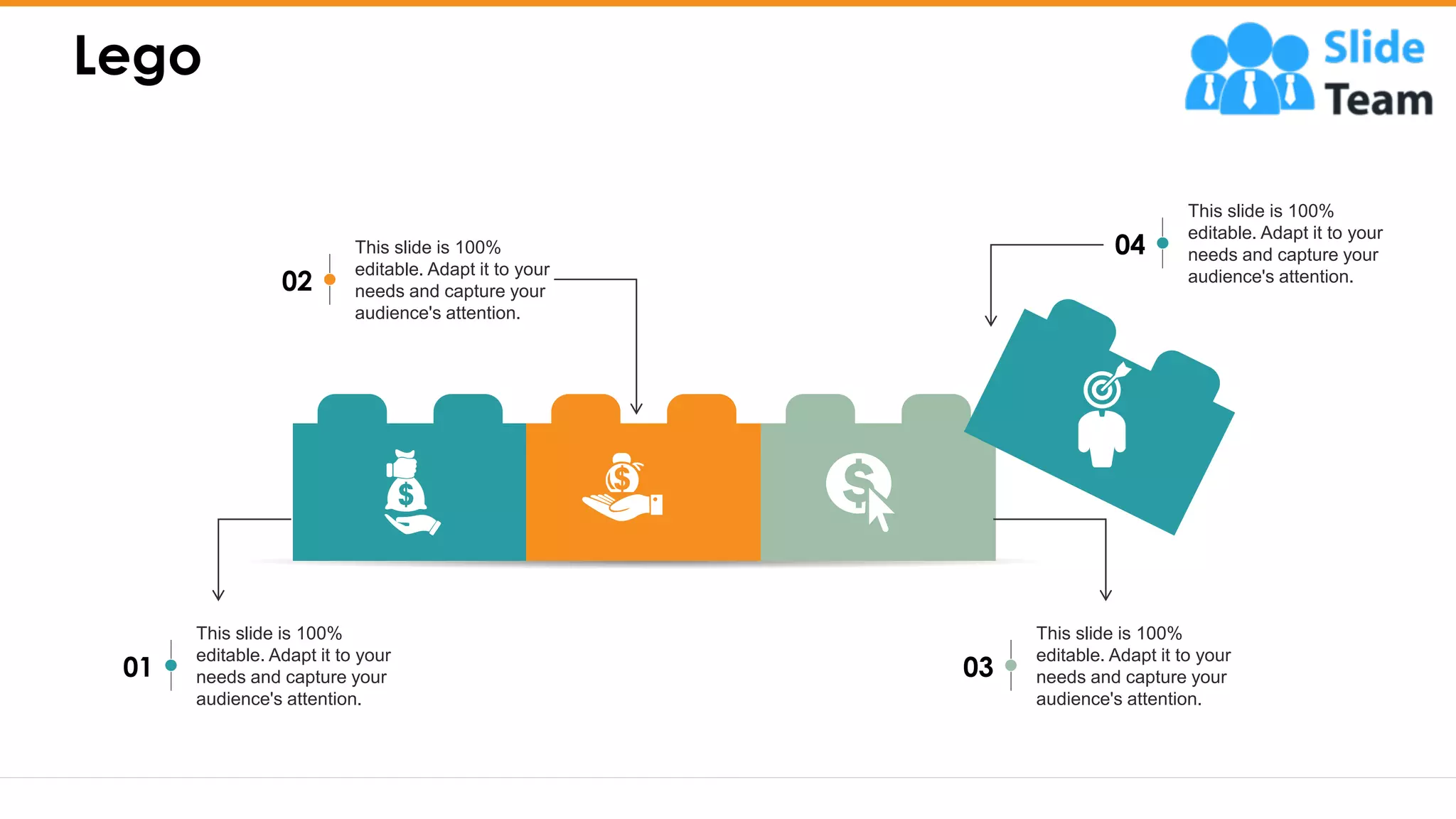 Lego
24
This slide is 100%
editable. Adapt it to your
needs and capture your
audience's attention.
02
This slide is 100%
editable. Adapt it to your
needs and capture your
audience's attention.
01
This slide is 100%
editable. Adapt it to your
needs and capture your
audience's attention.
03
This slide is 100%
editable. Adapt it to your
needs and capture your
audience's attention.
04
 
