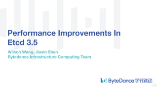 Performance Improvements In
Etcd 3.5
Wilson Wang, Jiaxin Shan
Bytedance Infrastructure Computing Team
 