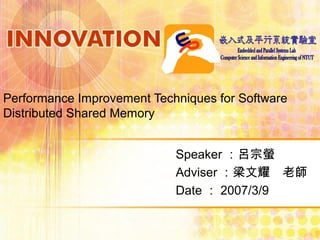 Performance Improvement Techniques for Software
Distributed Shared Memory
Speaker ：呂宗螢
Adviser ：梁文耀　老師
Date ： 2007/3/9
 