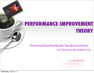 PERFORMANCE IMPROVEMENT
                                          THEORY

                          The Instructional Design Knowledge Base; Theory,REsearch and Practice
                                                          Rita C. Richey,James D. Klein and Monica W. Tracey




                                                                         aJsUe pReSeNtAtIoN



Wednesday, July 27, 11
 