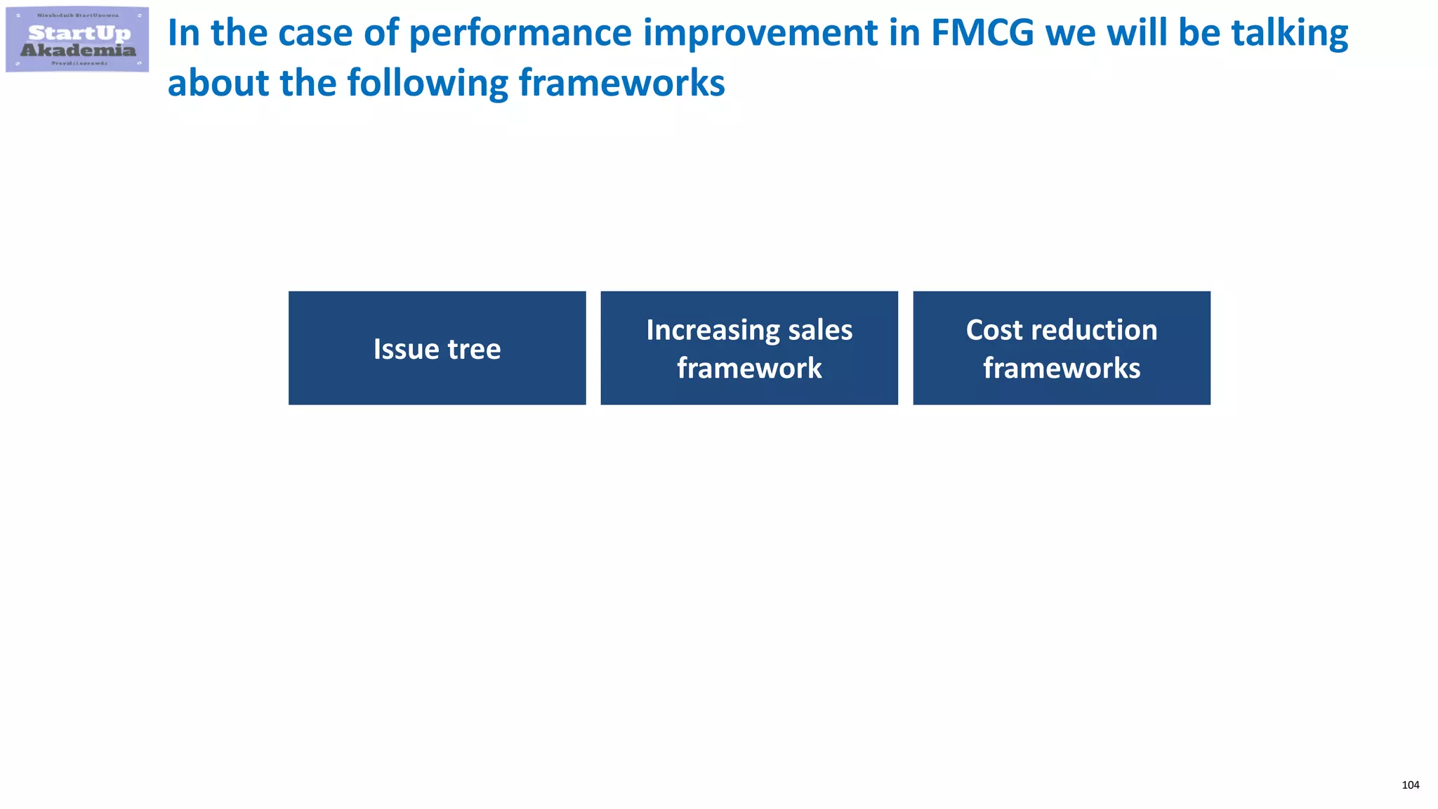 104
In the case of performance improvement in FMCG we will be talking
about the following frameworks
Issue tree
Increasing sales
framework
Cost reduction
frameworks
 