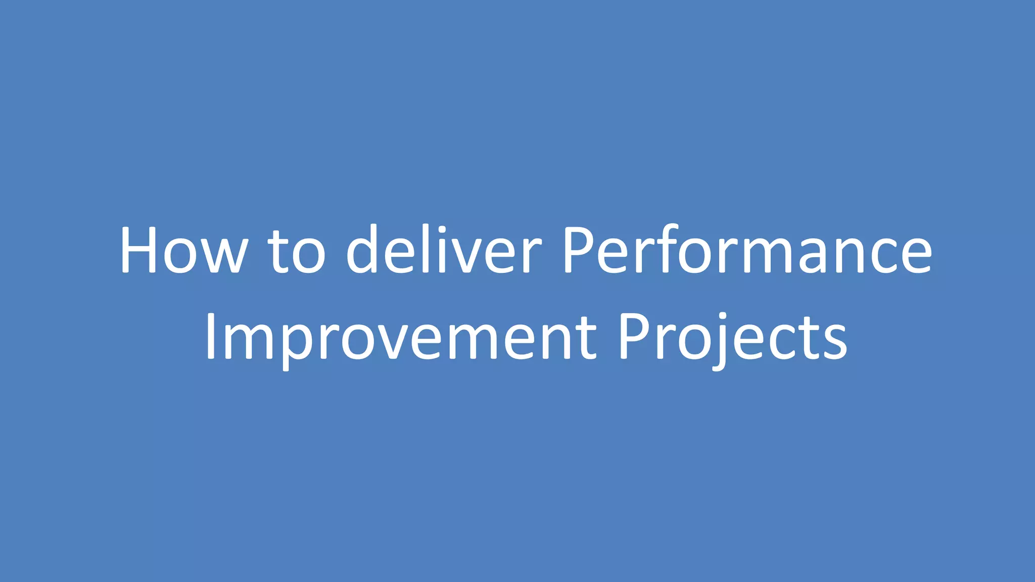 13
How to deliver Performance
Improvement Projects
 