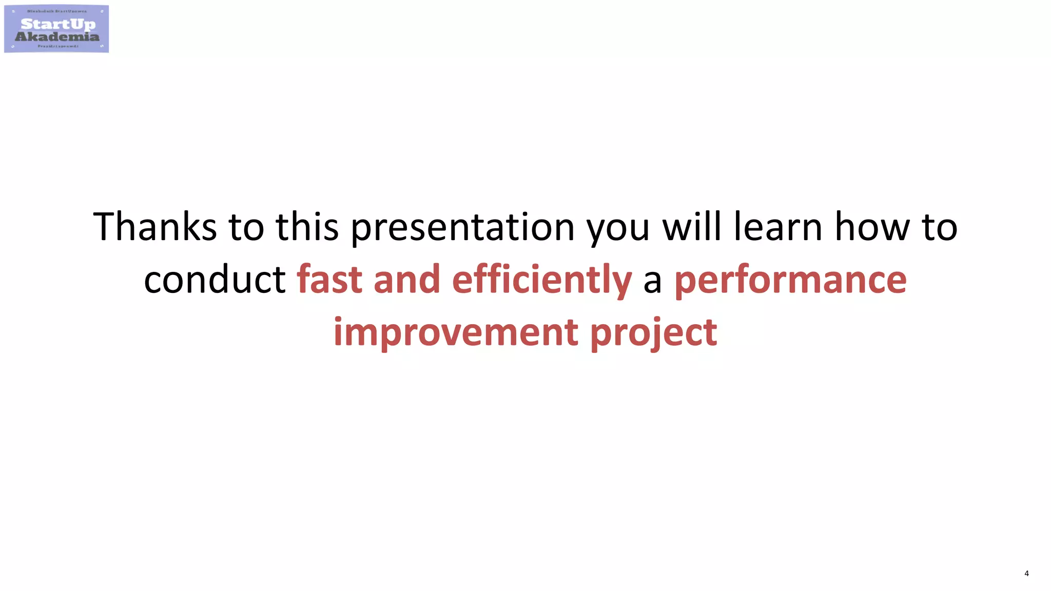 4
Thanks to this presentation you will learn how to
conduct fast and efficiently a performance
improvement project
 