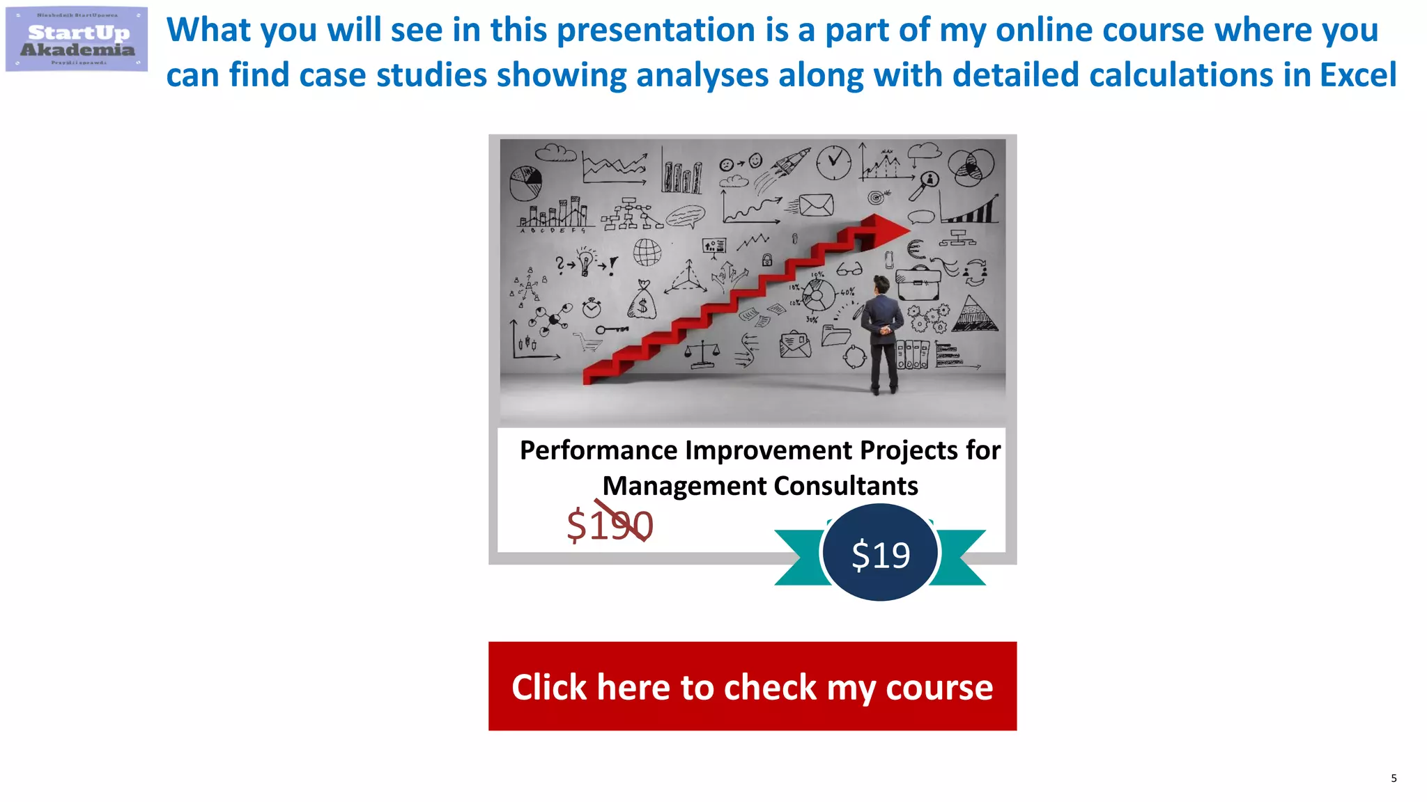 5
Performance Improvement Projects for
Management Consultants
$190
$19
What you will see in this presentation is a part of my online course where you
can find case studies showing analyses along with detailed calculations in Excel
Click here to check my course
 