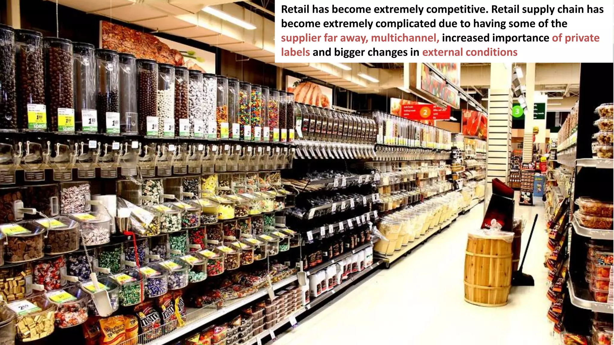 78
Retail has become extremely competitive. Retail supply chain has
become extremely complicated due to having some of the
supplier far away, multichannel, increased importance of private
labels and bigger changes in external conditions
 