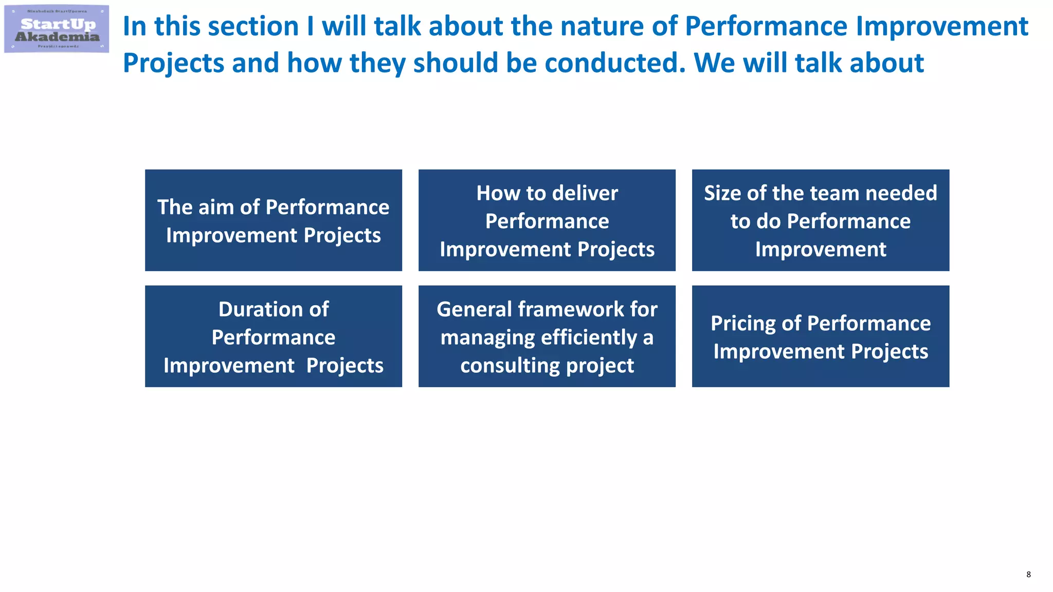 8
In this section I will talk about the nature of Performance Improvement
Projects and how they should be conducted. We will talk about
The aim of Performance
Improvement Projects
How to deliver
Performance
Improvement Projects
Size of the team needed
to do Performance
Improvement
Duration of
Performance
Improvement Projects
General framework for
managing efficiently a
consulting project
Pricing of Performance
Improvement Projects
 