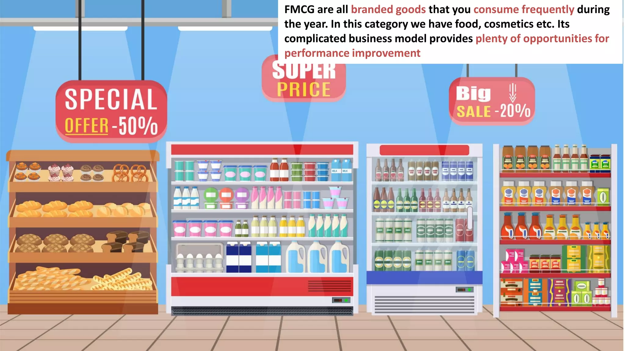 88
FMCG are all branded goods that you consume frequently during
the year. In this category we have food, cosmetics etc. Its
complicated business model provides plenty of opportunities for
performance improvement
 