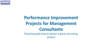 1
Performance Improvement
Projects for Management
Consultants
Practical guide how to deliver a great consulting
project
 