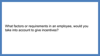 What factors or requirements in an employee, would you
take into account to give incentives?
 