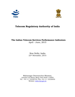 Telecom Regulatory Authority of India
The Indian Telecom Services Performance Indicators
April - June, 2015
New Delhi, India
23rd November, 2015
Mahanagar Doorsanchar Bhawan,
Jawahar Lal Nehru Marg, New Delhi-110002
Tel: +91-11- 23230752, Fax: +91-11- 23236650
Website: www.trai.gov.in
 