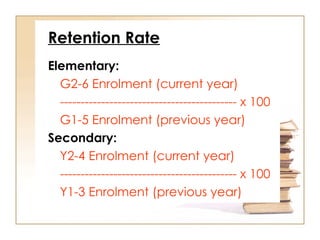 Retention Rate
Elementary:
G2-6 Enrolment (current year)
------------------------------------------- x 100
G1-5 Enrolment (previous year)
Secondary:
Y2-4 Enrolment (current year)
------------------------------------------- x 100
Y1-3 Enrolment (previous year)
 