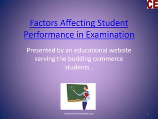 Factors Affecting Student
Performance in Examination
Presented by an educational website
serving the budding commerce
students .
www.commerceatease.com 1
 