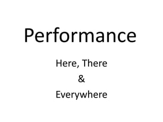 Performance
Here, There
&
Everywhere
 