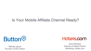 Is Your Mobile Affiliate Channel Ready?
Michael Jaconi
Founder & CEO, Button
Sam Richards
Director of Global Partner
Marketing, Hotels.com
 