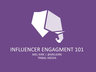 INFLUENCER ENGAGMENT 101 
MEL KIRK | @MELKIRK 
TRIBAL MEDIA 
 