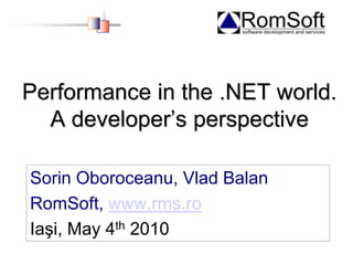Performance in the .NET world. A developer’s perspective Sorin Oboroceanu, Vlad Balan RomSoft, www.rms.ro Iaşi, May 4th 2010 
