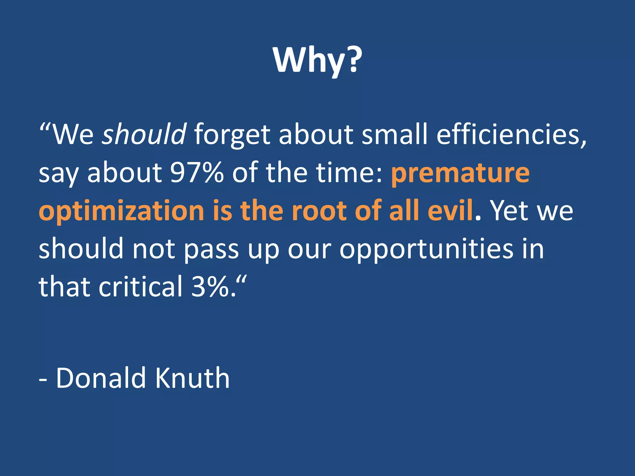 Why?
“We should forget about small efficiencies,
say about 97% of the time: premature
optimization is the root of all evil. Yet we
should not pass up our opportunities in
that critical 3%.“
- Donald Knuth
 