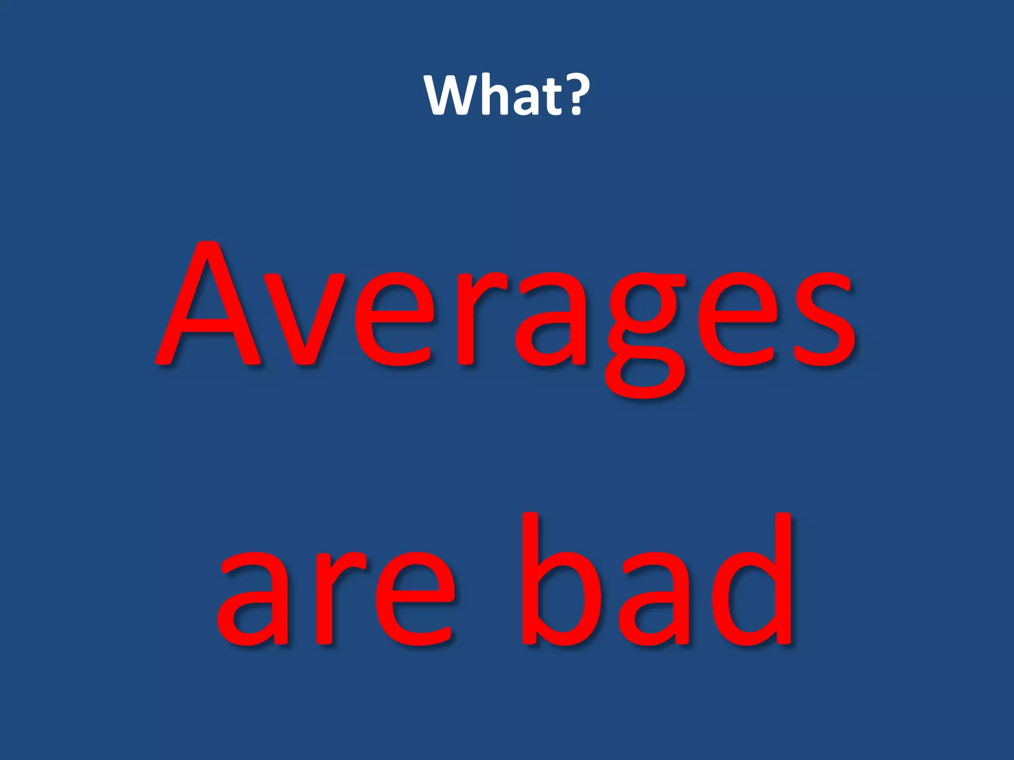What?
Averages
are bad
 