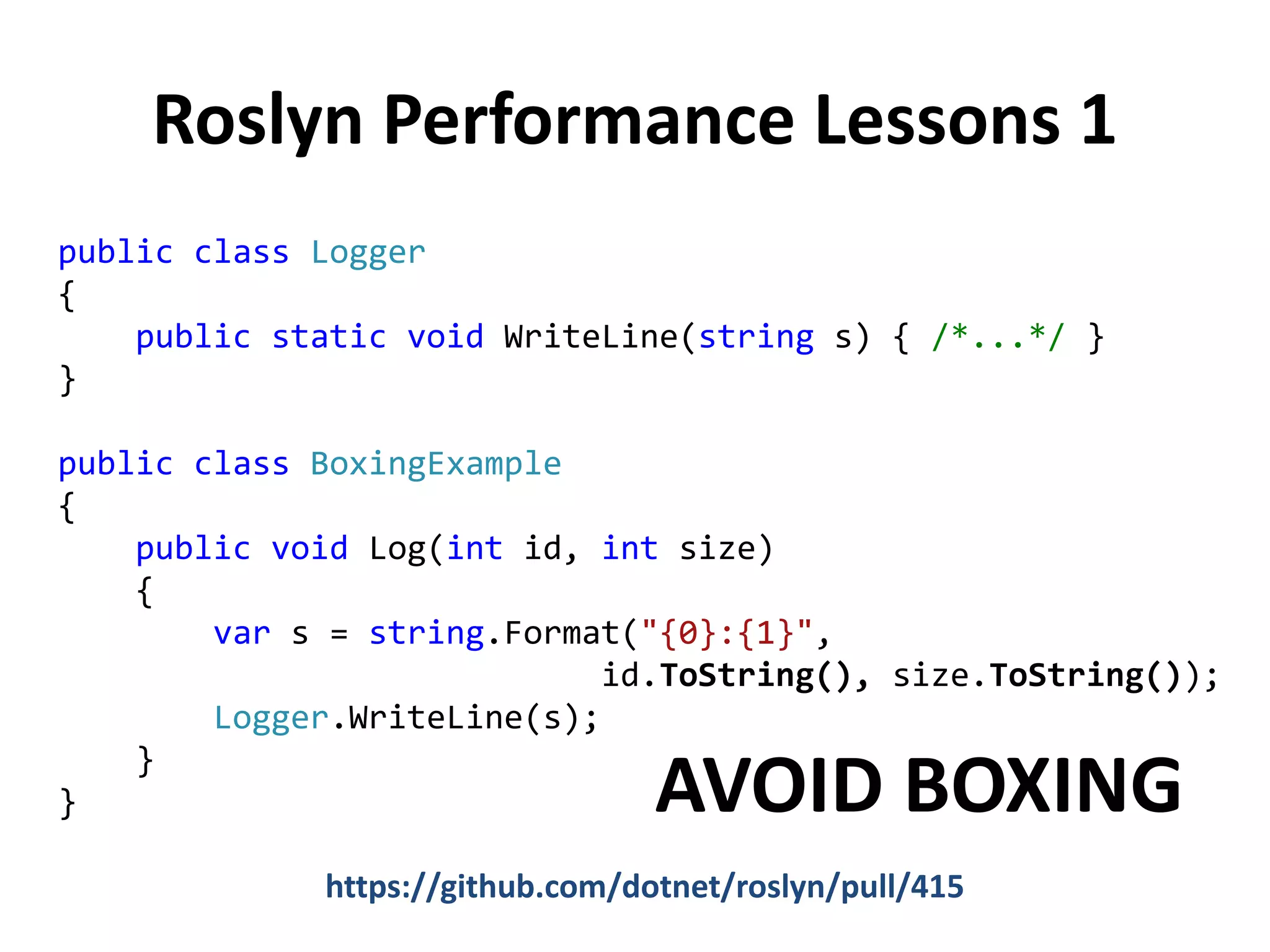 Roslyn Performance Lessons 1
public class Logger
{
public static void WriteLine(string s) { /*...*/ }
}
public class BoxingExample
{
public void Log(int id, int size)
{
var s = string.Format("{0}:{1}",
id.ToString(), size.ToString());
Logger.WriteLine(s);
}
}
https://github.com/dotnet/roslyn/pull/415
AVOID BOXING
 