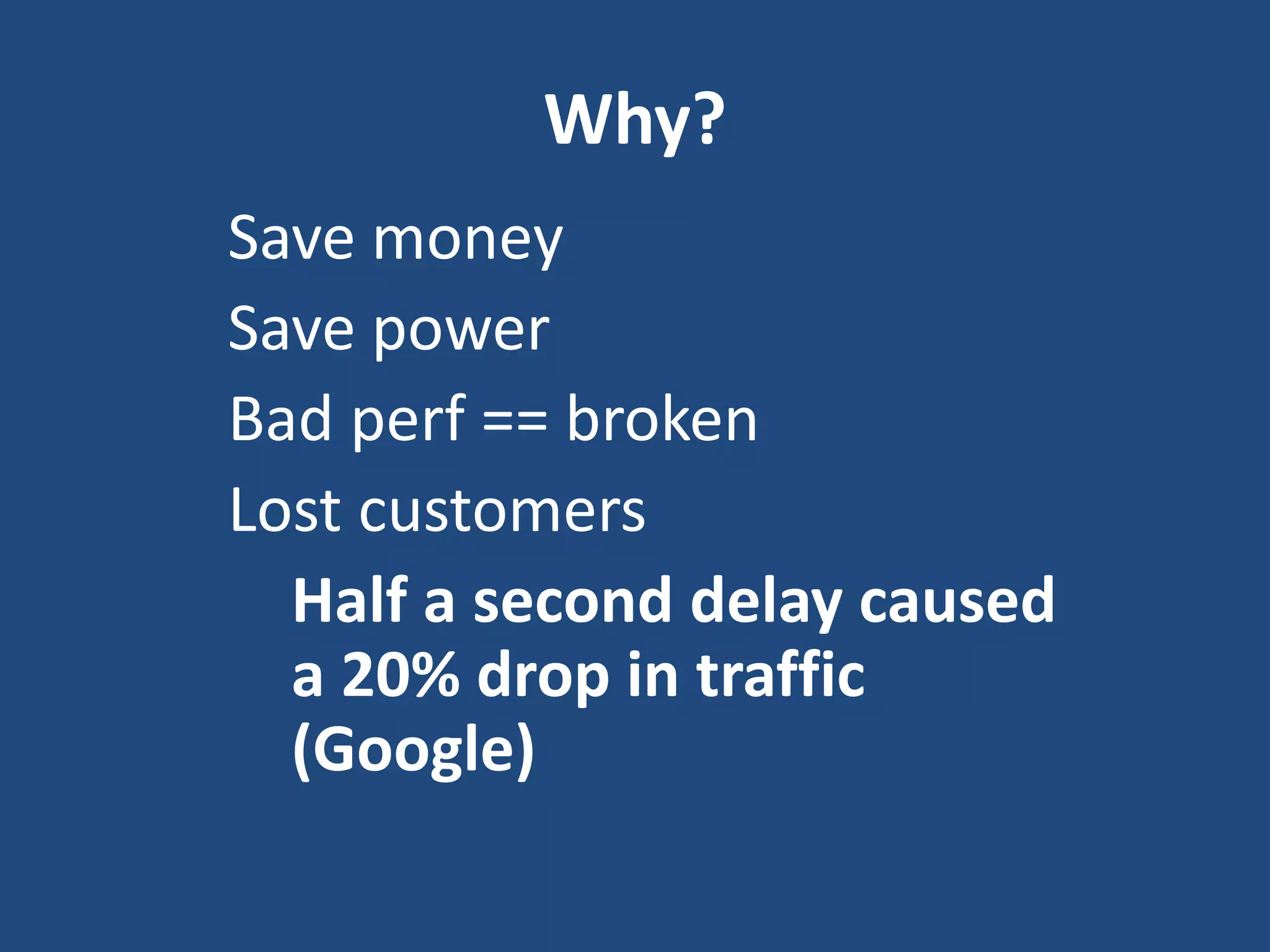 Why?
Save money
Save power
Bad perf == broken
Lost customers
Half a second delay caused
a 20% drop in traffic
(Google)
 
