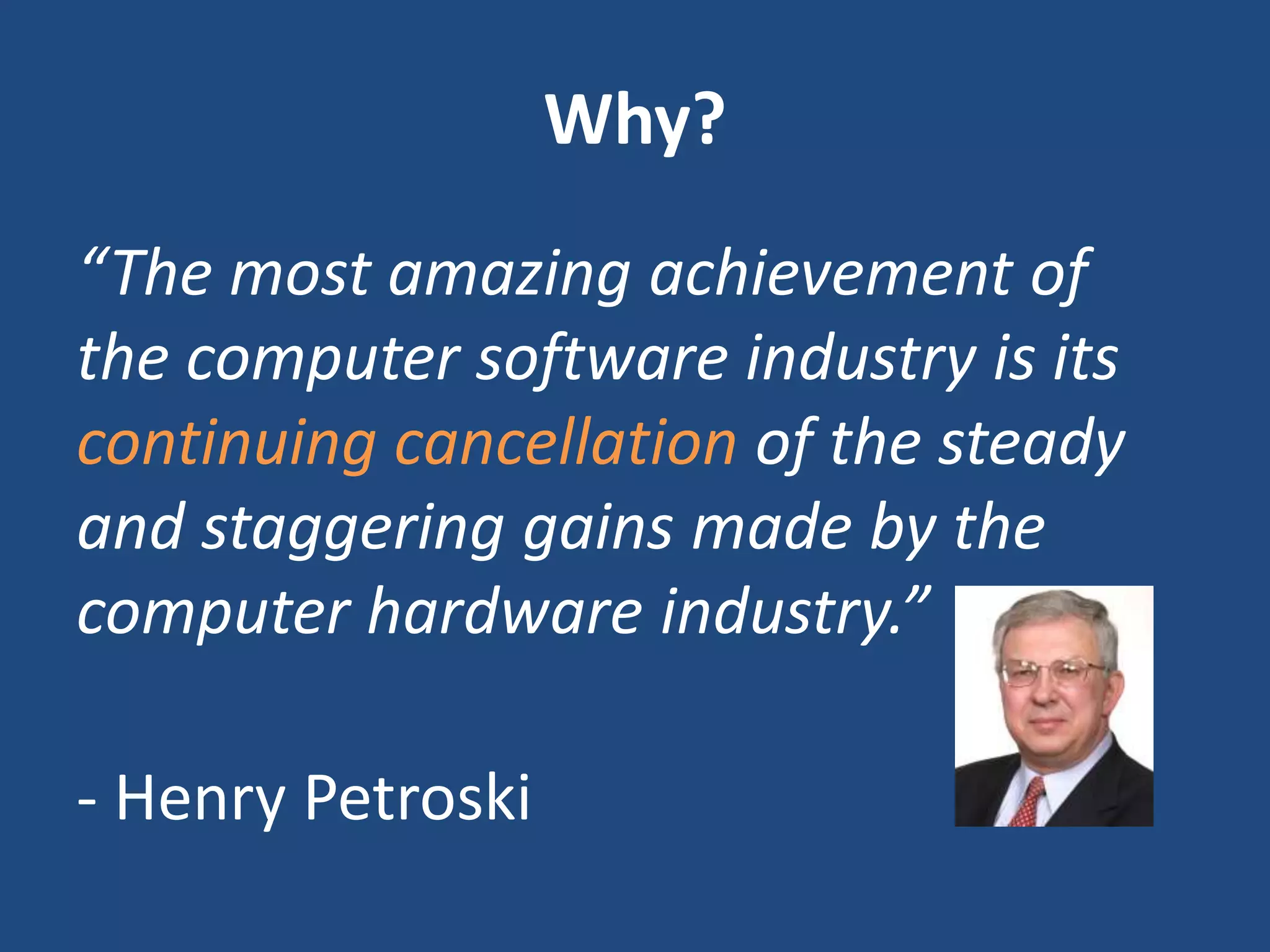 Why?
“The most amazing achievement of
the computer software industry is its
continuing cancellation of the steady
and staggering gains made by the
computer hardware industry.”
- Henry Petroski
 