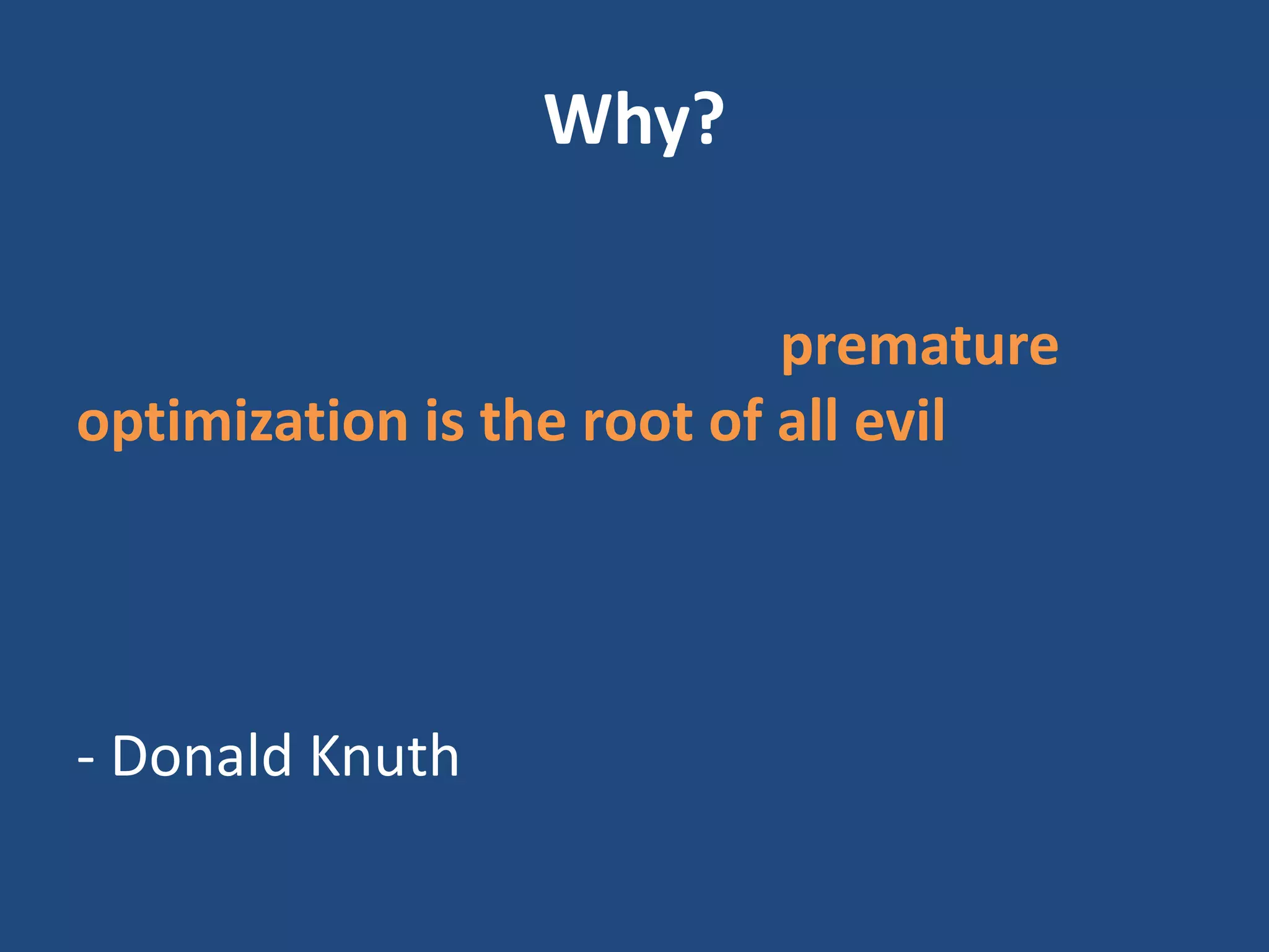 Why?
“We should forget about small efficiencies,
say about 97% of the time: premature
optimization is the root of all evil. Yet we
should not pass up our opportunities in
that critical 3%.“
- Donald Knuth
 