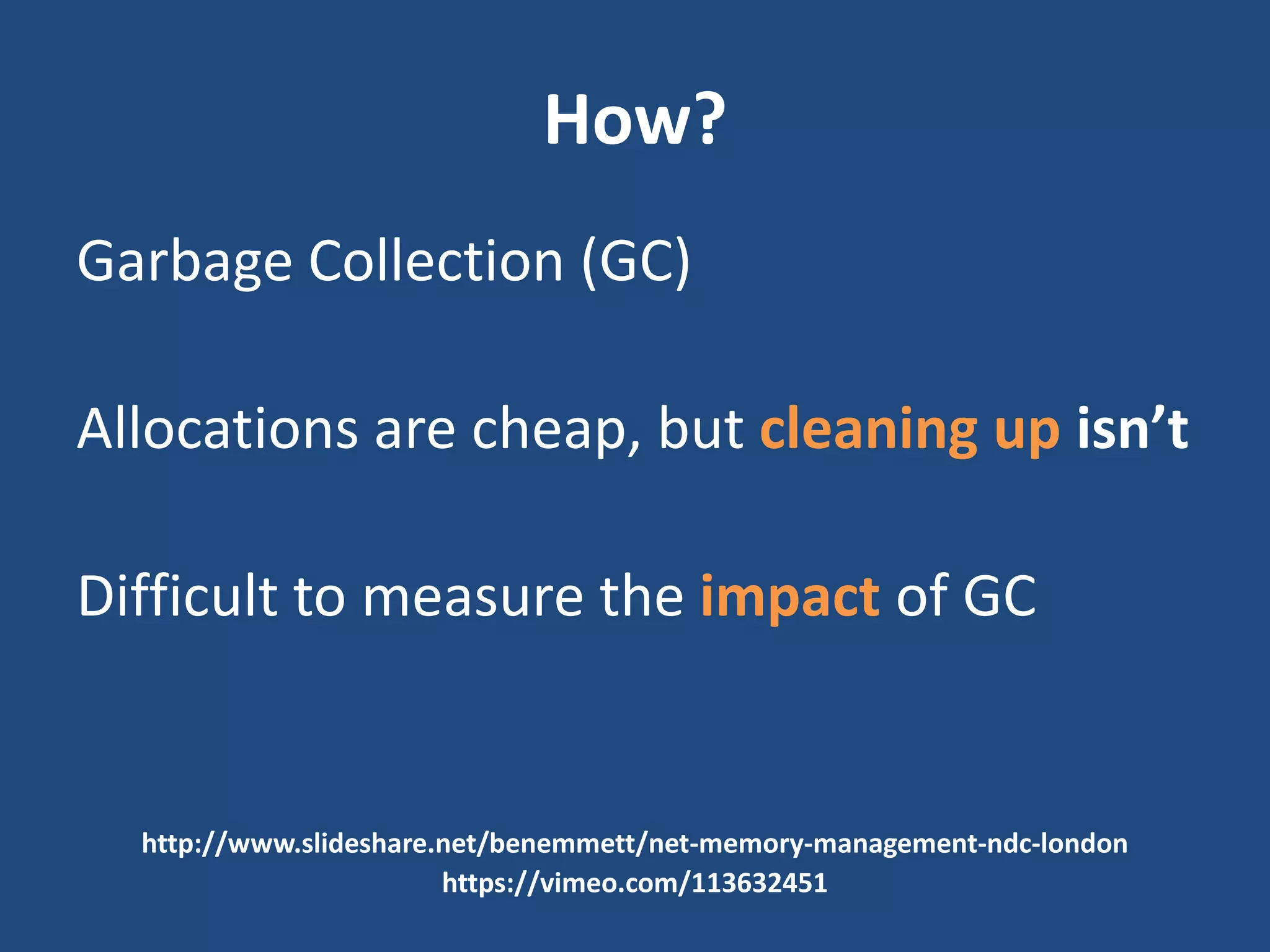 How?
Garbage Collection (GC)
Allocations are cheap, but cleaning up isn’t
Difficult to measure the impact of GC
http://www.slideshare.net/benemmett/net-memory-management-ndc-london
https://vimeo.com/113632451
 