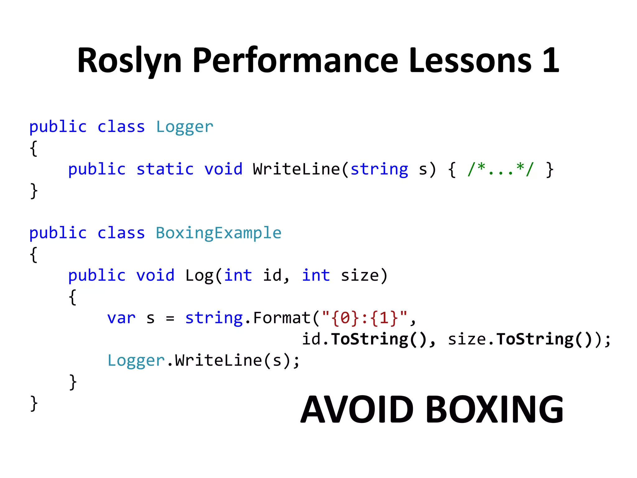 Roslyn Performance Lessons 1
public class Logger
{
public static void WriteLine(string s) { /*...*/ }
}
public class BoxingExample
{
public void Log(int id, int size)
{
var s = string.Format("{0}:{1}",
id.ToString(), size.ToString());
Logger.WriteLine(s);
}
}
AVOID BOXING
 