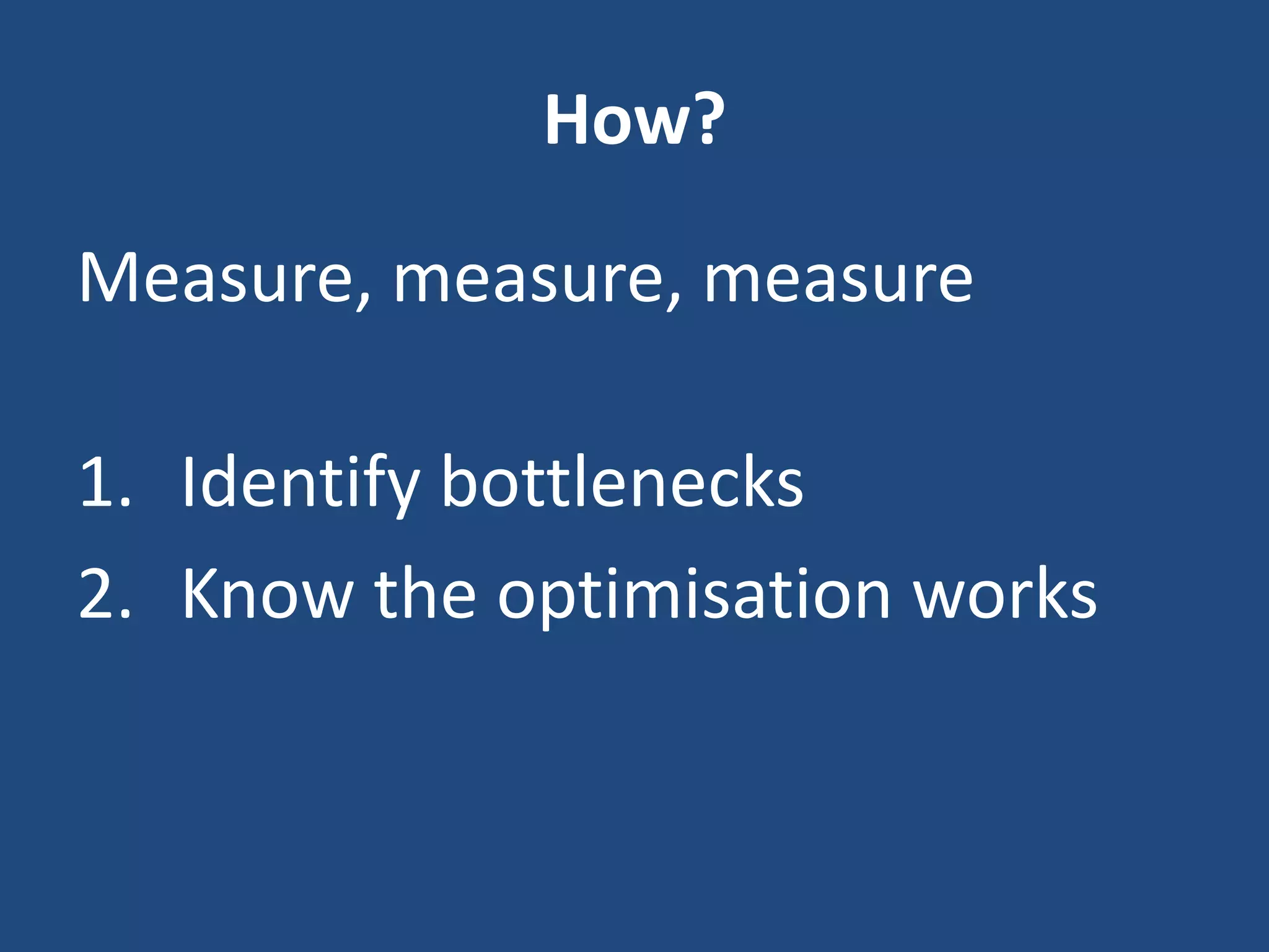 How?
Measure, measure, measure
1. Identify bottlenecks
2. Know the optimisation works
 