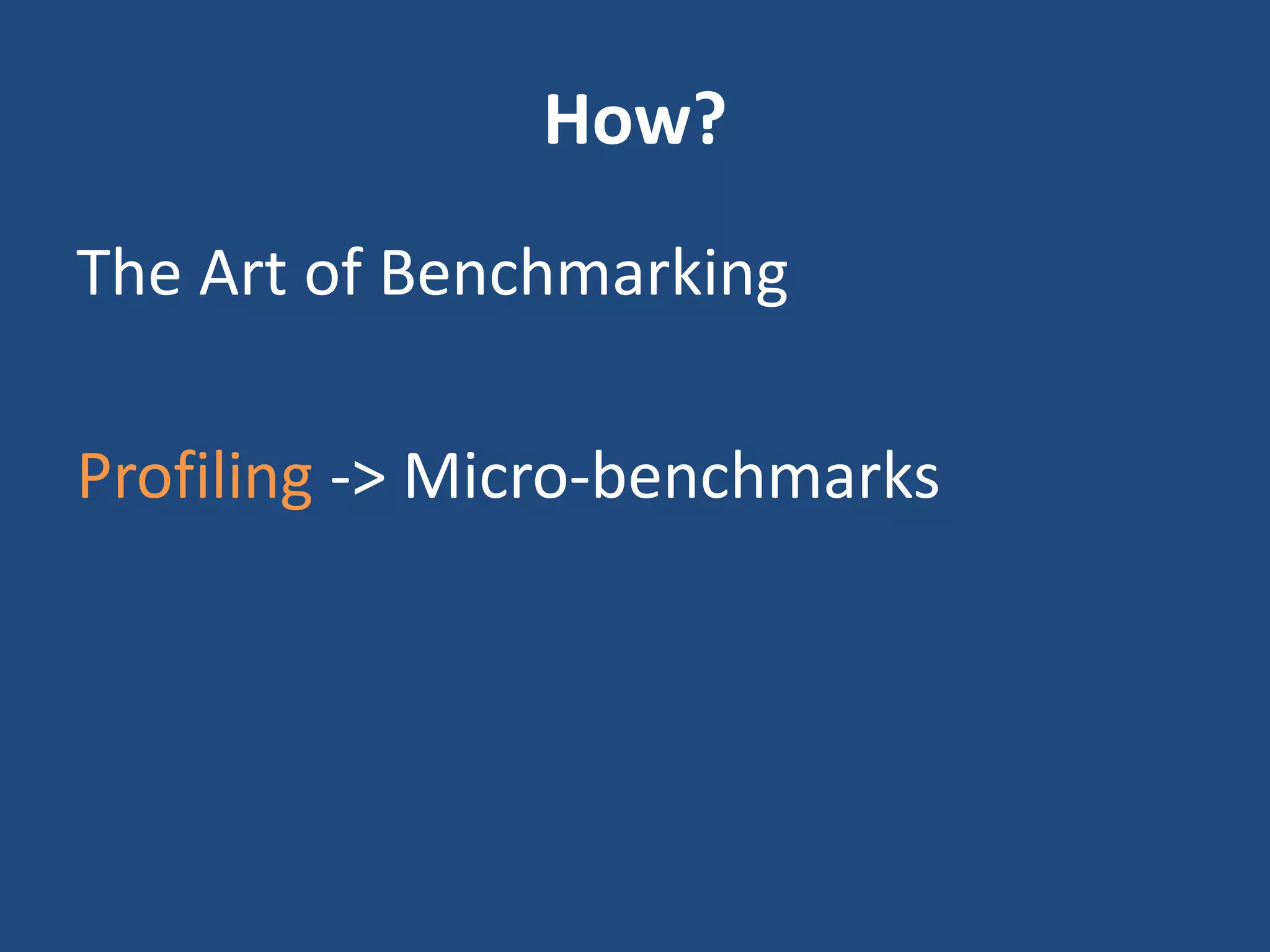 How?
The Art of Benchmarking
Profiling -> Micro-benchmarks
 