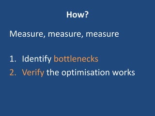 How?
Measure, measure, measure
1. Identify bottlenecks
2. Verify the optimisation works
 
