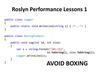 Roslyn Performance Lessons 1
public class Logger
{
public static void WriteLine(string s) { /*...*/ }
}
public class BoxingExample
{
public void Log(int id, int size)
{
var s = string.Format("{0}:{1}",
id.ToString(), size.ToString());
Logger.WriteLine(s);
}
}
AVOID BOXING
 