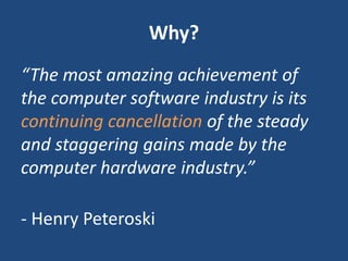 Why?
“The most amazing achievement of
the computer software industry is its
continuing cancellation of the steady
and staggering gains made by the
computer hardware industry.”
- Henry Peteroski
 