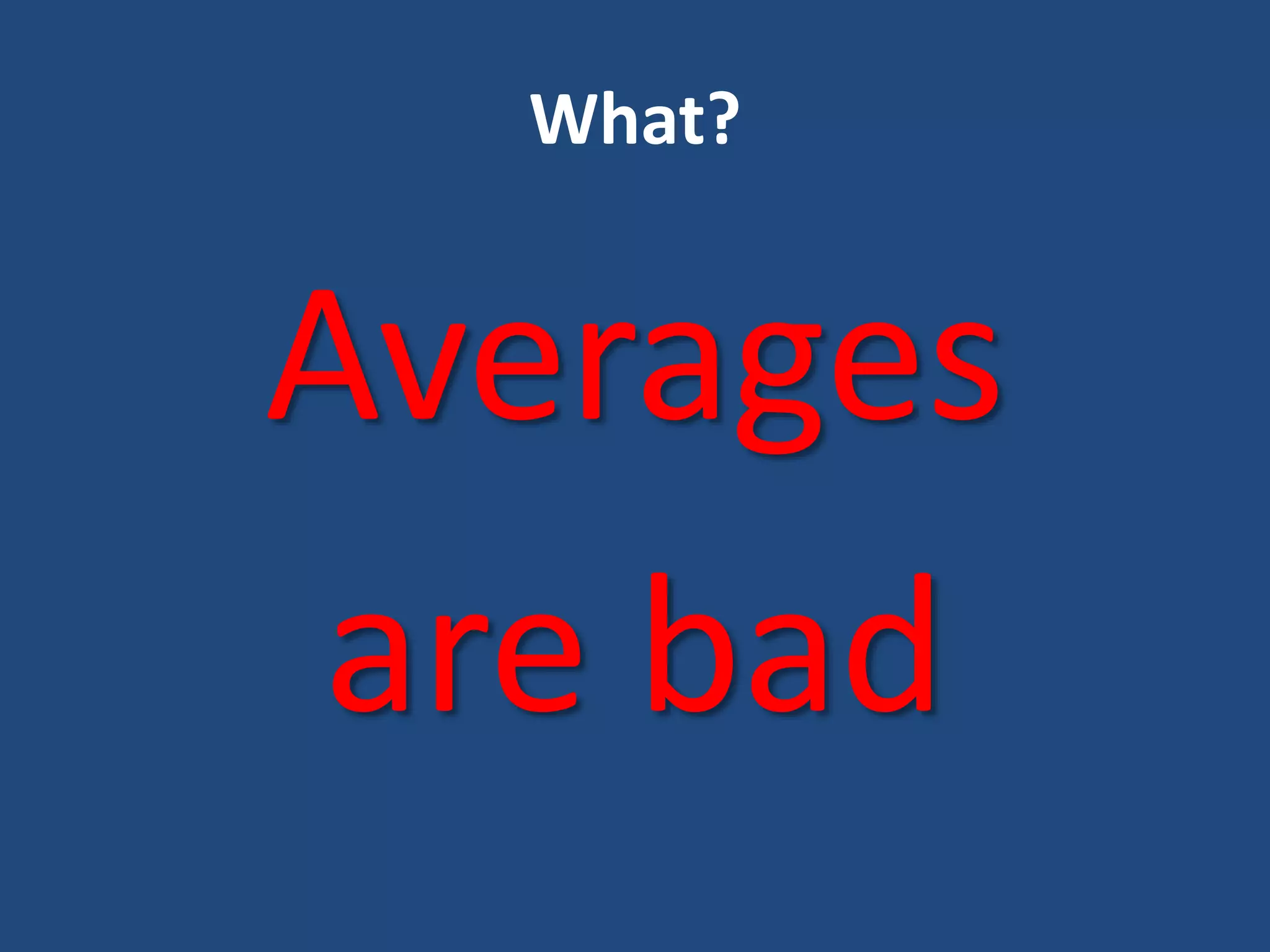 What?
Averages
are bad
 