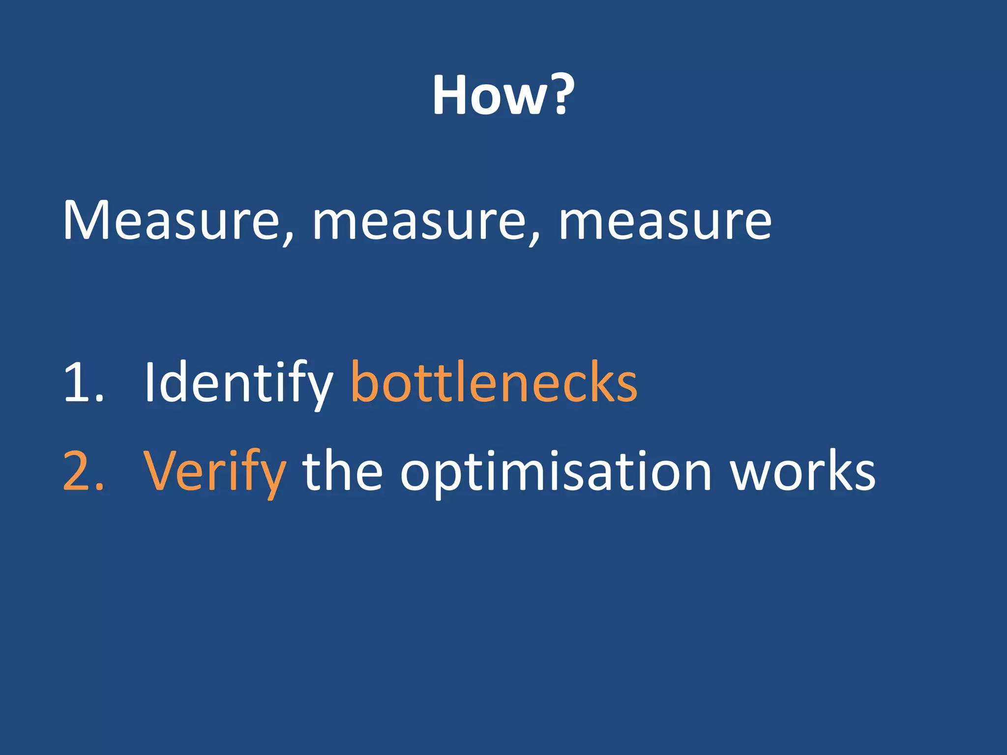 How?
Measure, measure, measure
1. Identify bottlenecks
2. Verify the optimisation works
 