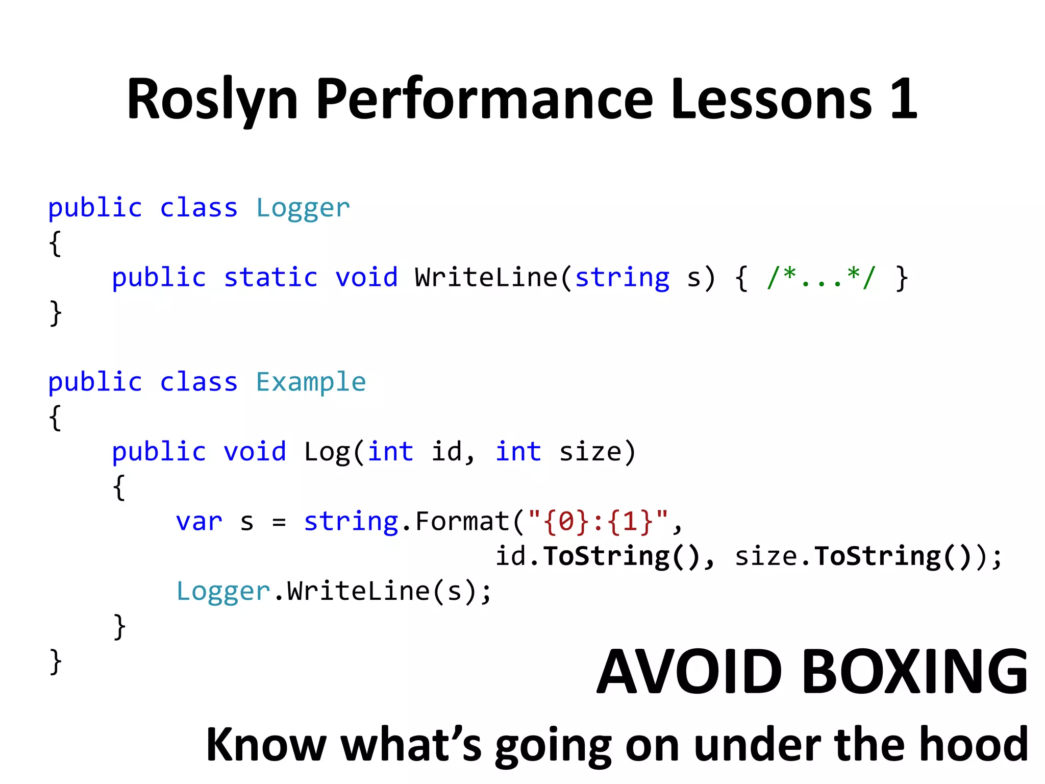 Roslyn Performance Lessons 1
public class Logger
{
public static void WriteLine(string s) { /*...*/ }
}
public class Example
{
public void Log(int id, int size)
{
var s = string.Format("{0}:{1}",
id.ToString(), size.ToString());
Logger.WriteLine(s);
}
}
AVOID BOXING
Know what’s going on under the hood
 