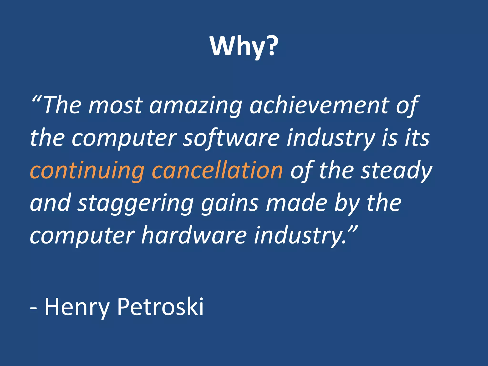Why?
“The most amazing achievement of
the computer software industry is its
continuing cancellation of the steady
and staggering gains made by the
computer hardware industry.”
- Henry Petroski
 