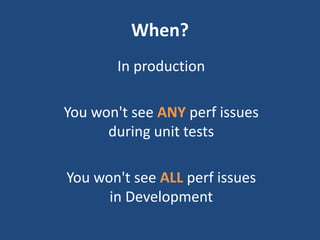 When?
In production
You won't see ANY perf issues
during unit tests
You won't see ALL perf issues
in Development
 