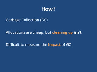 How?
Garbage Collection (GC)
Allocations are cheap, but cleaning up isn’t
Difficult to measure the impact of GC
 